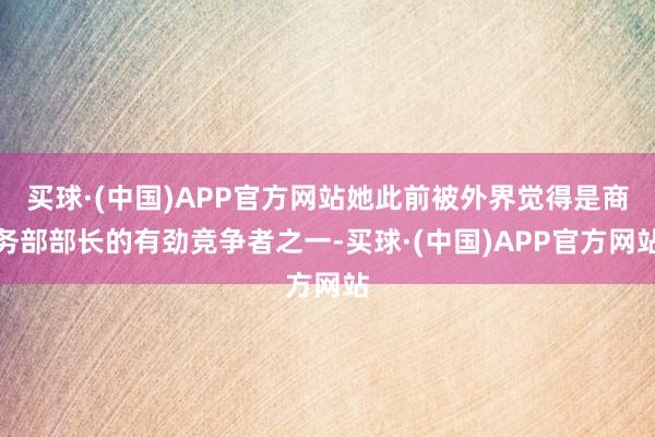 买球·(中国)APP官方网站她此前被外界觉得是商务部部长的有劲竞争者之一-买球·(中国)APP官方网站