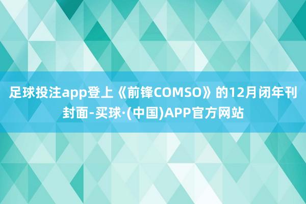足球投注app登上《前锋COMSO》的12月闭年刊封面-买球·(中国)APP官方网站