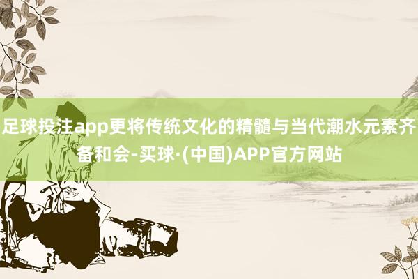 足球投注app更将传统文化的精髓与当代潮水元素齐备和会-买球·(中国)APP官方网站