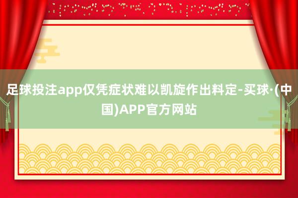 足球投注app仅凭症状难以凯旋作出料定-买球·(中国)APP官方网站