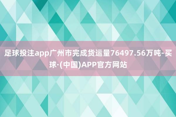 足球投注app广州市完成货运量76497.56万吨-买球·(中国)APP官方网站