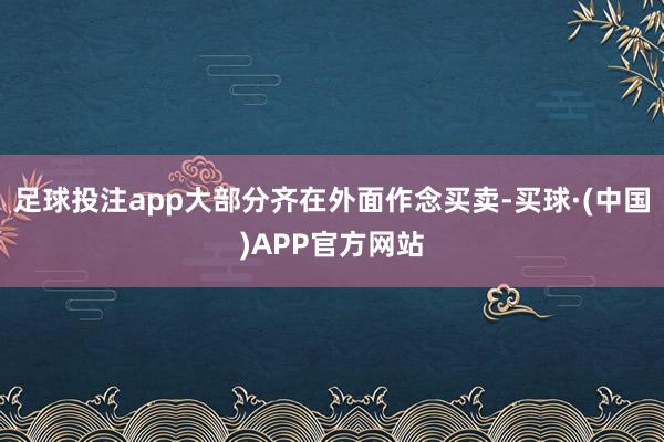 足球投注app大部分齐在外面作念买卖-买球·(中国)APP官方网站