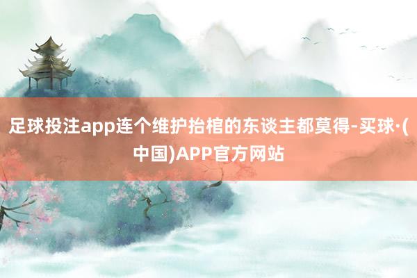 足球投注app连个维护抬棺的东谈主都莫得-买球·(中国)APP官方网站