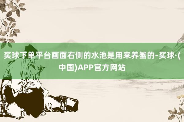 买球下单平台画面右侧的水池是用来养蟹的-买球·(中国)APP官方网站