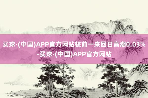买球·(中国)APP官方网站较前一来回日高潮0.03%-买球·(中国)APP官方网站