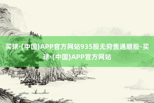 买球·(中国)APP官方网站935股无穷售通顺股-买球·(中国)APP官方网站