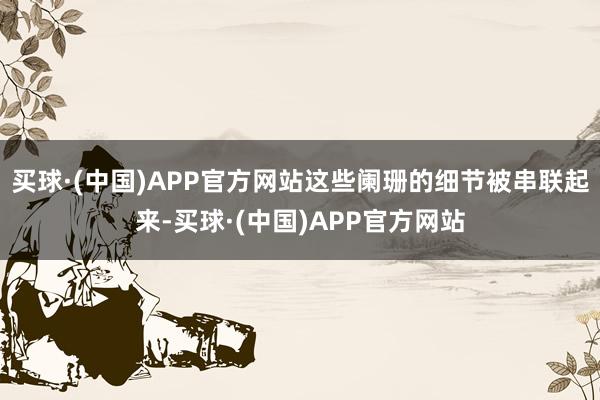 买球·(中国)APP官方网站这些阑珊的细节被串联起来-买球·(中国)APP官方网站