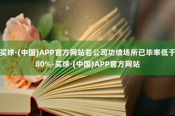 买球·(中国)APP官方网站若公司功绩场所已毕率低于80%-买球·(中国)APP官方网站