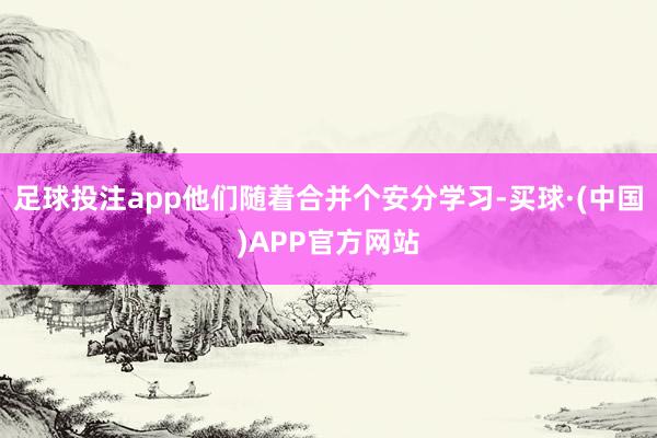 足球投注app他们随着合并个安分学习-买球·(中国)APP官方网站
