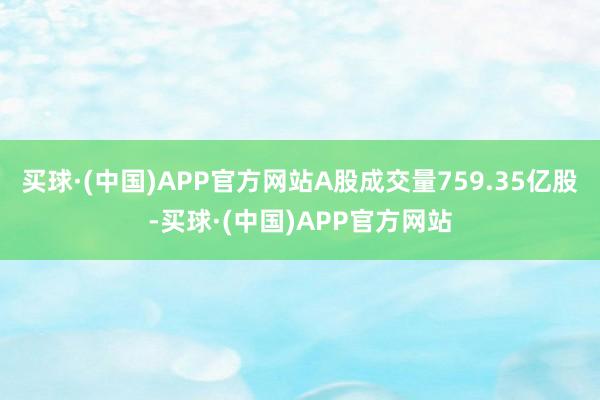 买球·(中国)APP官方网站A股成交量759.35亿股-买球·(中国)APP官方网站
