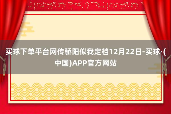 买球下单平台网传骄阳似我定档12月22日-买球·(中国)APP官方网站