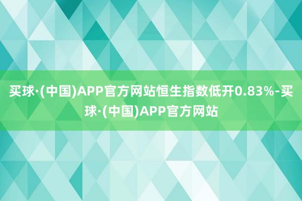买球·(中国)APP官方网站恒生指数低开0.83%-买球·(中国)APP官方网站