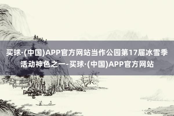 买球·(中国)APP官方网站当作公园第17届冰雪季活动神色之一-买球·(中国)APP官方网站