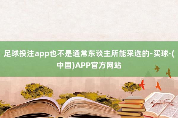 足球投注app也不是通常东谈主所能采选的-买球·(中国)APP官方网站