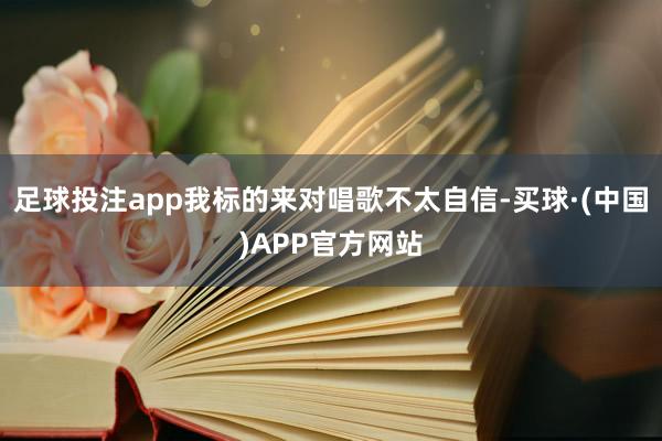 足球投注app我标的来对唱歌不太自信-买球·(中国)APP官方网站