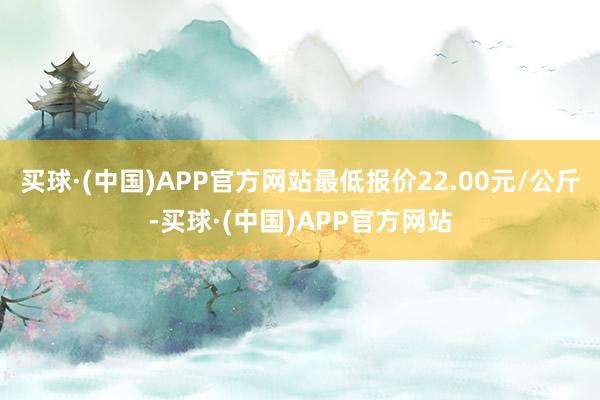 买球·(中国)APP官方网站最低报价22.00元/公斤-买球·(中国)APP官方网站