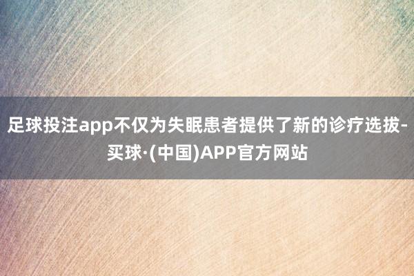 足球投注app不仅为失眠患者提供了新的诊疗选拔-买球·(中国)APP官方网站