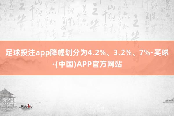 足球投注app降幅划分为4.2%、3.2%、7%-买球·(中国)APP官方网站