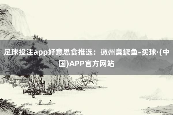 足球投注app好意思食推选：徽州臭鳜鱼-买球·(中国)APP官方网站