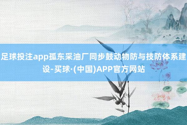 足球投注app孤东采油厂同步鼓动物防与技防体系建设-买球·(中国)APP官方网站