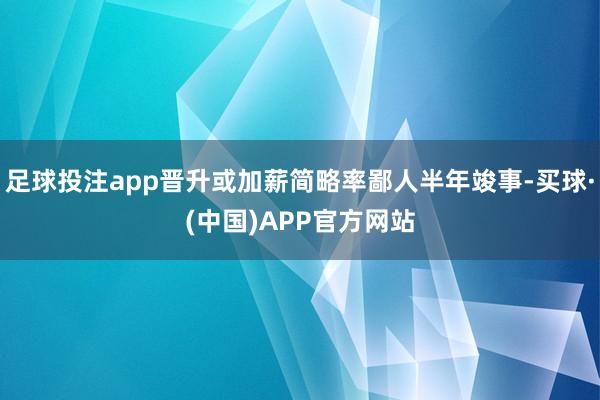 足球投注app晋升或加薪简略率鄙人半年竣事-买球·(中国)APP官方网站