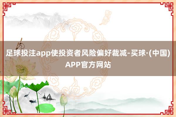 足球投注app使投资者风险偏好裁减-买球·(中国)APP官方网站