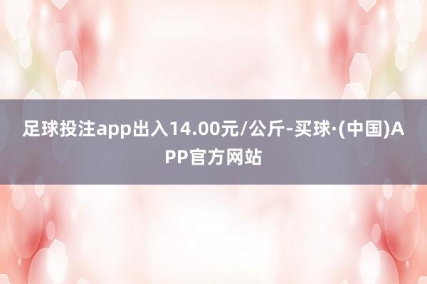 足球投注app出入14.00元/公斤-买球·(中国)APP官方网站