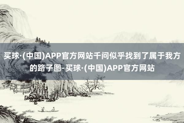 买球·(中国)APP官方网站千问似乎找到了属于我方的路子图-买球·(中国)APP官方网站
