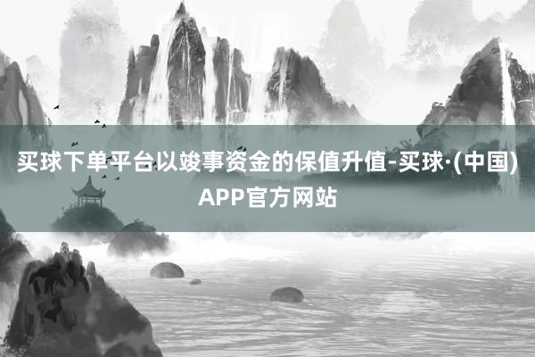 买球下单平台以竣事资金的保值升值-买球·(中国)APP官方网站