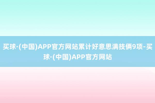 买球·(中国)APP官方网站累计好意思满技俩9项-买球·(中国)APP官方网站