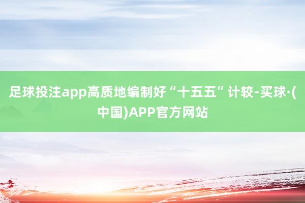 足球投注app高质地编制好“十五五”计较-买球·(中国)APP官方网站