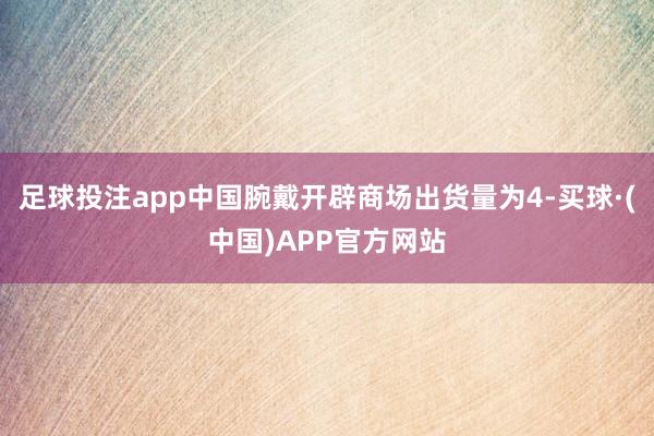 足球投注app中国腕戴开辟商场出货量为4-买球·(中国)APP官方网站