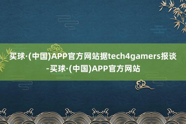 买球·(中国)APP官方网站据tech4gamers报谈-买球·(中国)APP官方网站