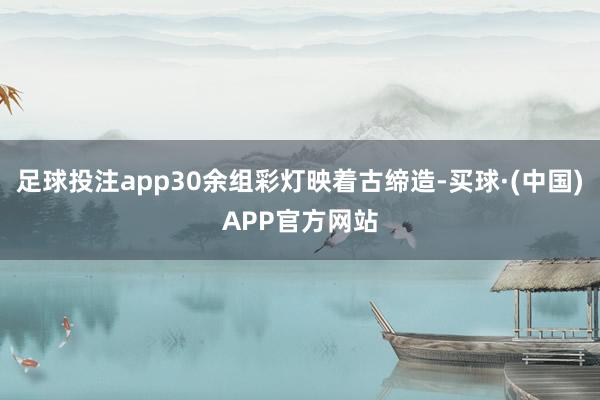 足球投注app30余组彩灯映着古缔造-买球·(中国)APP官方网站