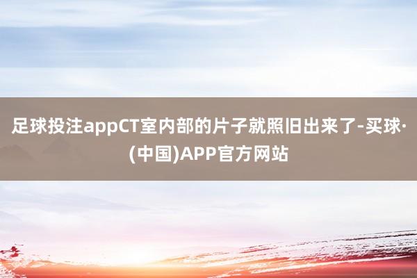 足球投注appCT室内部的片子就照旧出来了-买球·(中国)APP官方网站
