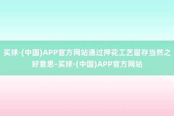 买球·(中国)APP官方网站通过押花工艺留存当然之好意思-买球·(中国)APP官方网站