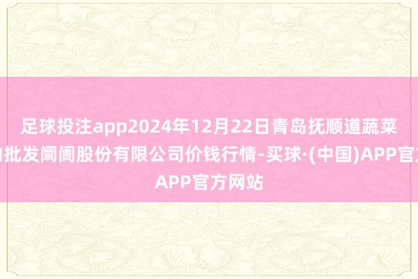 足球投注app2024年12月22日青岛抚顺道蔬菜副食物批发阛阓股份有限公司价钱行情-买球·(中国)APP官方网站