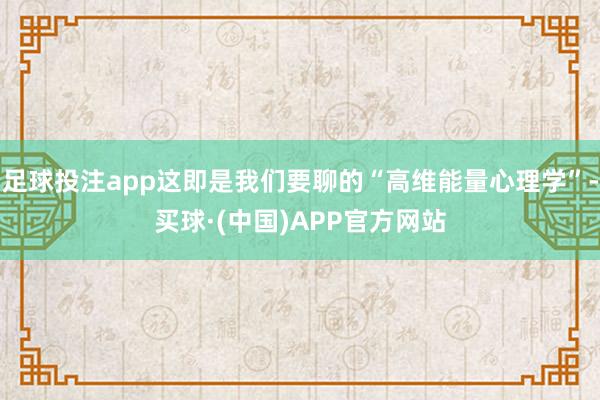 足球投注app这即是我们要聊的“高维能量心理学”-买球·(中国)APP官方网站