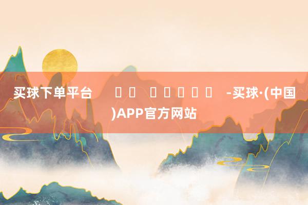 买球下单平台      		  					  -买球·(中国)APP官方网站