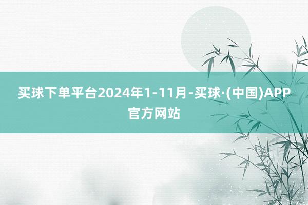 买球下单平台2024年1-11月-买球·(中国)APP官方网站