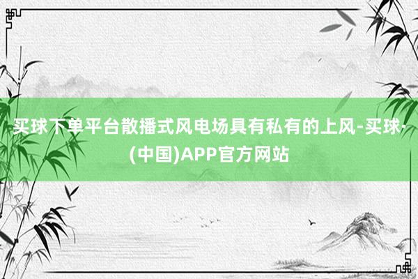 买球下单平台　　散播式风电场具有私有的上风-买球·(中国)APP官方网站