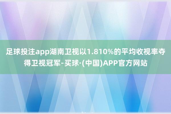 足球投注app湖南卫视以1.810%的平均收视率夺得卫视冠军-买球·(中国)APP官方网站