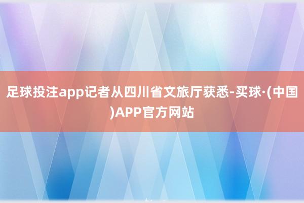 足球投注app记者从四川省文旅厅获悉-买球·(中国)APP官方网站