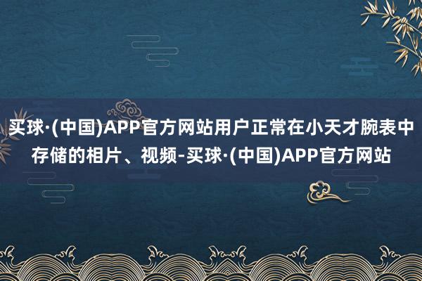 买球·(中国)APP官方网站用户正常在小天才腕表中存储的相片、视频-买球·(中国)APP官方网站