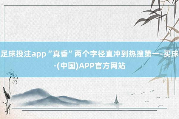 足球投注app“真香”两个字径直冲到热搜第一-买球·(中国)APP官方网站