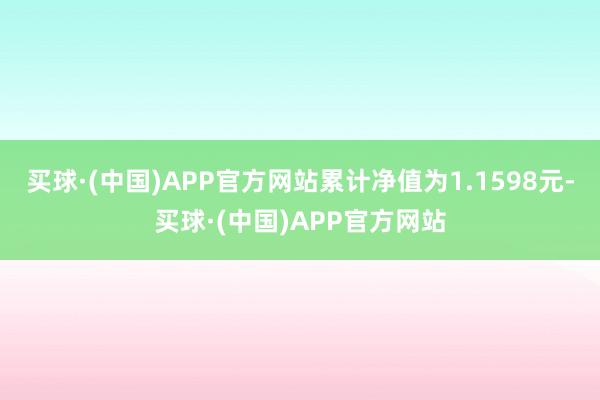 买球·(中国)APP官方网站累计净值为1.1598元-买球·(中国)APP官方网站
