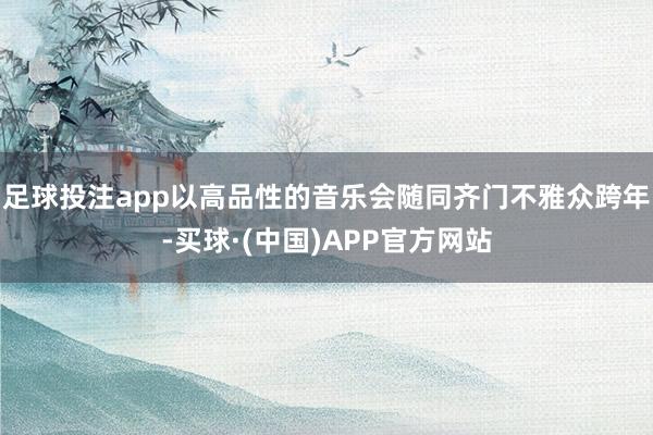 足球投注app以高品性的音乐会随同齐门不雅众跨年-买球·(中国)APP官方网站