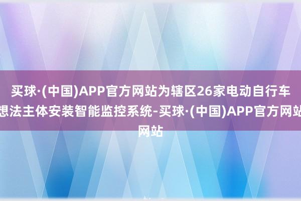 买球·(中国)APP官方网站为辖区26家电动自行车想法主体安装智能监控系统-买球·(中国)APP官方网站