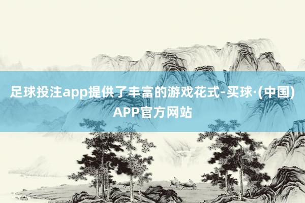 足球投注app提供了丰富的游戏花式-买球·(中国)APP官方网站