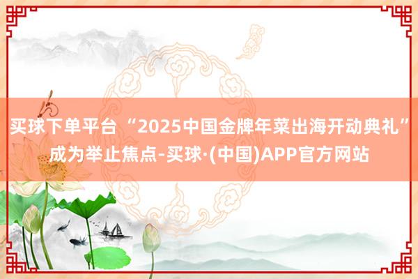 买球下单平台 “2025中国金牌年菜出海开动典礼”成为举止焦点-买球·(中国)APP官方网站